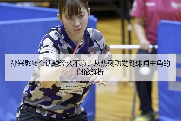 孙兴慜转会话题经久不衰，从热刺功勋到绯闻主角的舆论解析