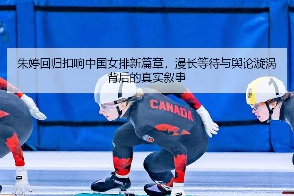 朱婷回归扣响中国女排新篇章，漫长等待与舆论漩涡背后的真实叙事